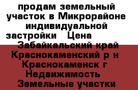 продам земельный участок в Микрорайоне индивидуальной застройки › Цена ­ 450 000 - Забайкальский край, Краснокаменский р-н, Краснокаменск г. Недвижимость » Земельные участки продажа   